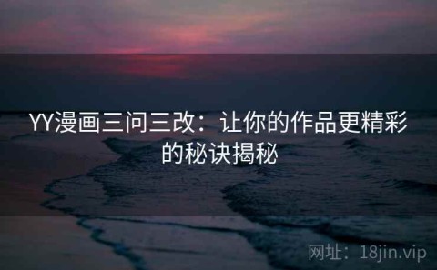 YY漫画三问三改：让你的作品更精彩的秘诀揭秘