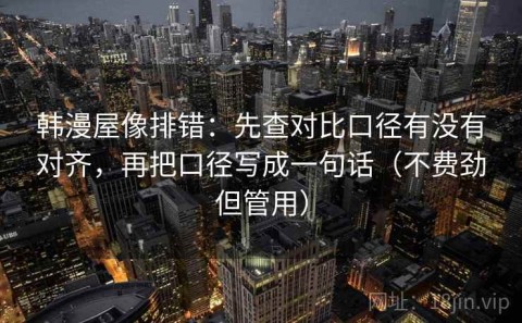 韩漫屋像排错：先查对比口径有没有对齐，再把口径写成一句话（不费劲但管用）