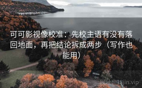 可可影视像校准：先校主语有没有落回地面，再把结论拆成两步（写作也能用）