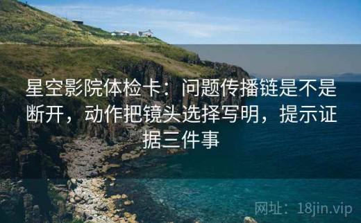 星空影院体检卡：问题传播链是不是断开，动作把镜头选择写明，提示证据三件事