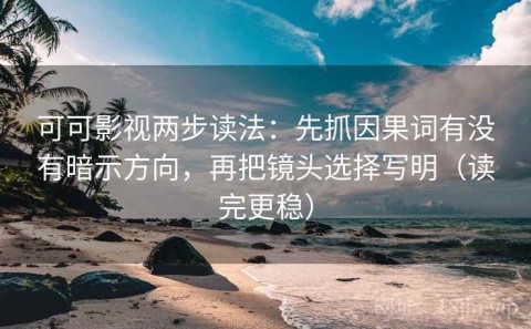 可可影视两步读法：先抓因果词有没有暗示方向，再把镜头选择写明（读完更稳）