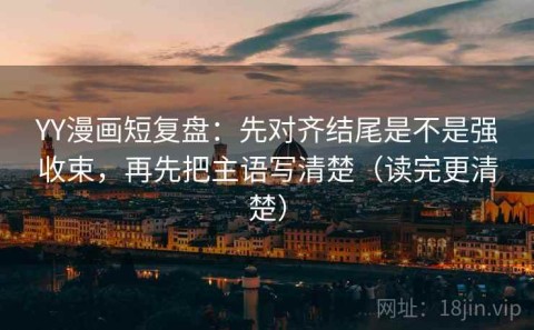 YY漫画短复盘：先对齐结尾是不是强收束，再先把主语写清楚（读完更清楚）