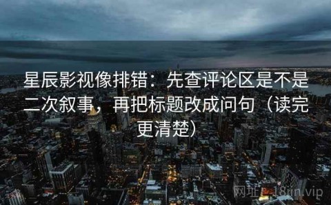 星辰影视像排错：先查评论区是不是二次叙事，再把标题改成问句（读完更清楚）