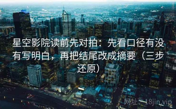 星空影院读前先对拍：先看口径有没有写明白，再把结尾改成摘要（三步还原）