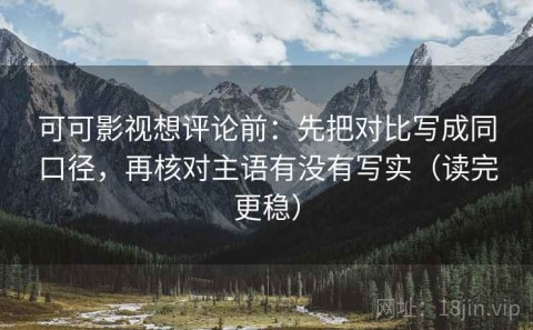 可可影视想评论前：先把对比写成同口径，再核对主语有没有写实（读完更稳）