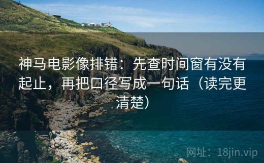 神马电影像排错：先查时间窗有没有起止，再把口径写成一句话（读完更清楚）
