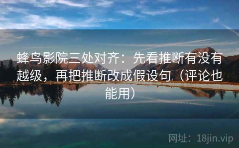 蜂鸟影院三处对齐：先看推断有没有越级，再把推断改成假设句（评论也能用）