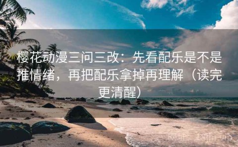 樱花动漫三问三改：先看配乐是不是推情绪，再把配乐拿掉再理解（读完更清醒）