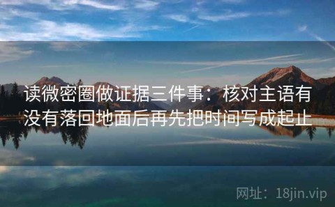 读微密圈做证据三件事：核对主语有没有落回地面后再先把时间写成起止
