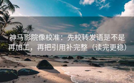 神马影院像校准：先校转发语是不是再加工，再把引用补完整（读完更稳）