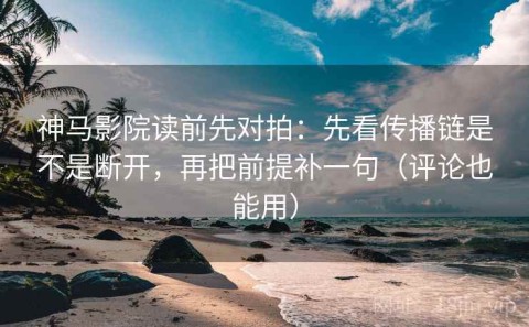 神马影院读前先对拍：先看传播链是不是断开，再把前提补一句（评论也能用）