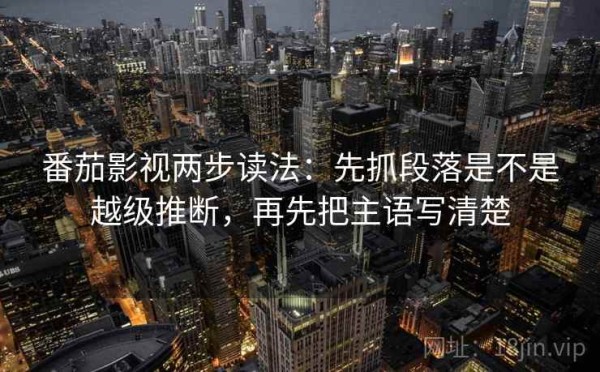 番茄影视两步读法：先抓段落是不是越级推断，再先把主语写清楚