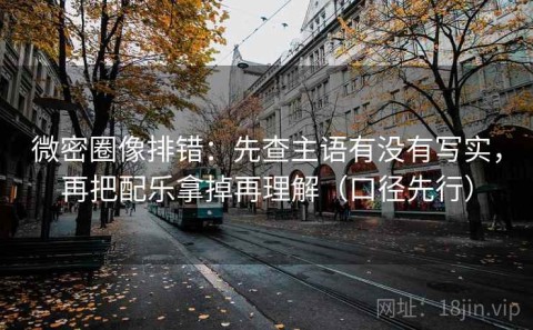 微密圈像排错：先查主语有没有写实，再把配乐拿掉再理解（口径先行）