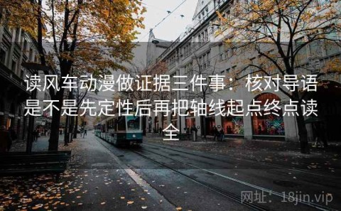 读风车动漫做证据三件事：核对导语是不是先定性后再把轴线起点终点读全