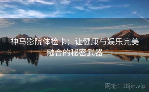 神马影院体检卡：让健康与娱乐完美融合的秘密武器