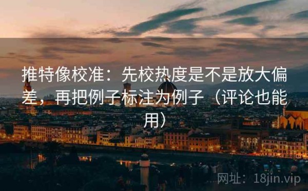 推特像校准：先校热度是不是放大偏差，再把例子标注为例子（评论也能用）