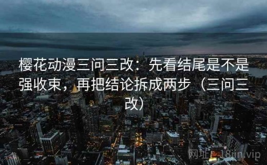 樱花动漫三问三改：先看结尾是不是强收束，再把结论拆成两步（三问三改）