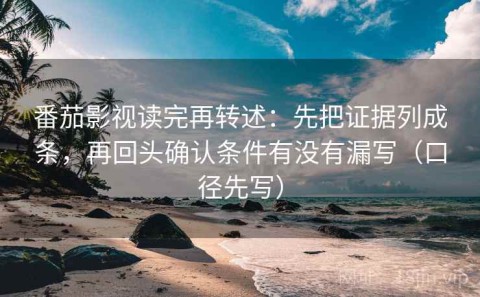 番茄影视读完再转述：先把证据列成条，再回头确认条件有没有漏写（口径先写）