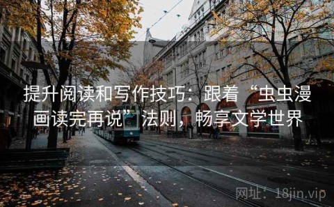 提升阅读和写作技巧：跟着“虫虫漫画读完再说”法则，畅享文学世界