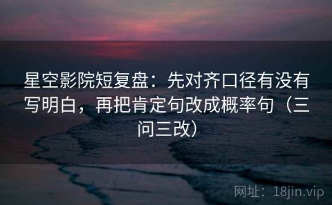 星空影院短复盘：先对齐口径有没有写明白，再把肯定句改成概率句（三问三改）