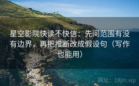 星空影院快读不快信：先问范围有没有边界，再把推断改成假设句（写作也能用）