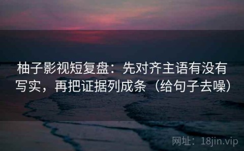 柚子影视短复盘：先对齐主语有没有写实，再把证据列成条（给句子去噪）
