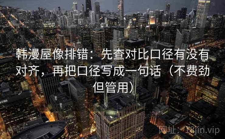韩漫屋像排错:先查对比口径有没有对齐,再把口径写成一句话(不费劲但管用) 韩漫屋像排错:先查对比口径有没有对齐,再把口径写成一句话(不费劲但管用)