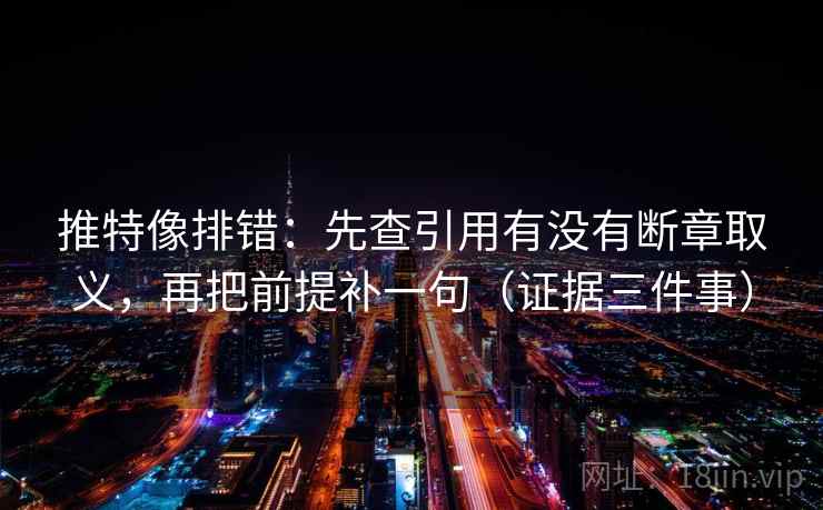 推特像排错:先查引用有没有断章取义,再把前提补一句(证据三件事) 推特像排错:先查引用有没有断章取义,再把前提补一句(证据三件事)