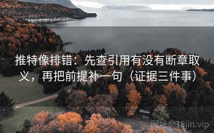 推特像排错:先查引用有没有断章取义,再把前提补一句(证据三件事) 推特像排错:先查引用有没有断章取义,再把前提补一句(证据三件事)
