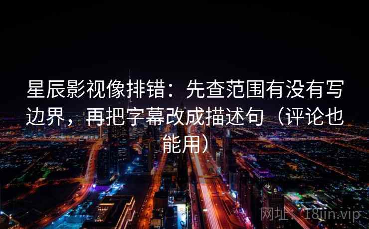 星辰影视像排错:先查范围有没有写边界,再把字幕改成描述句(评论也能用) 星辰影视像排错:先查范围有没有写边界,再把字幕改成描述句(评论也能用)