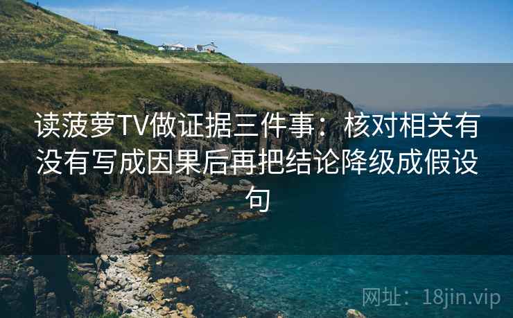 读菠萝TV做证据三件事:核对相关有没有写成因果后再把结论降级成假设句 读菠萝TV做证据三件事:核对相关有没有写成因果后再把结论降级成假设句