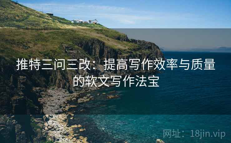 推特三问三改:提高写作效率与质量的软文写作法宝 推特三问三改:提高写作效率与质量的软文写作法宝