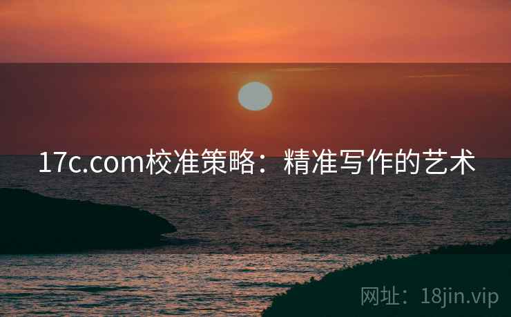 17c.com校准策略:精准写作的艺术 17c.com校准策略:精准写作的艺术