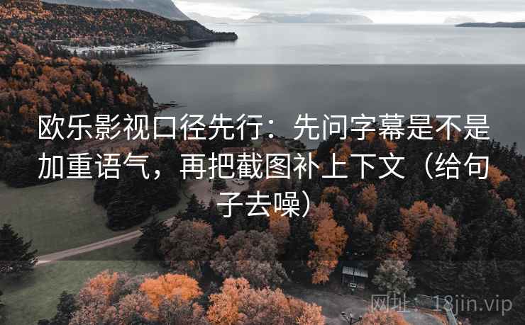 欧乐影视口径先行：先问字幕是不是加重语气，再把截图补上下文（给句子去噪）