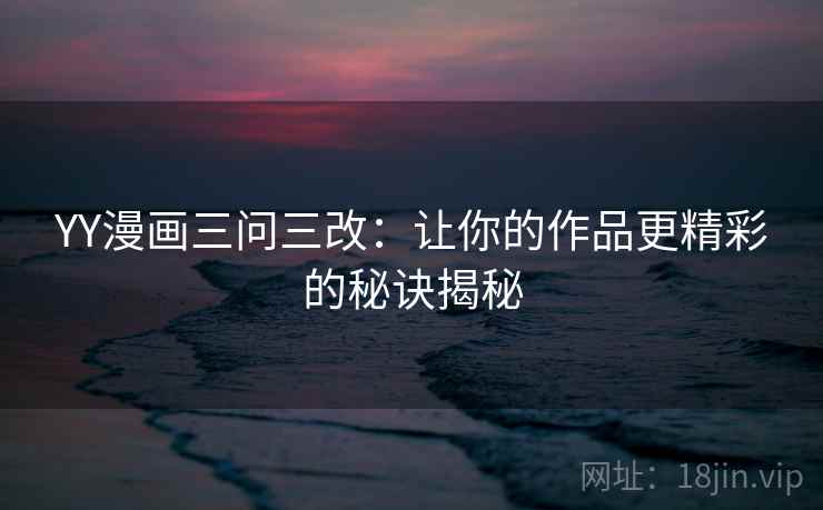 YY漫画三问三改：让你的作品更精彩的秘诀揭秘