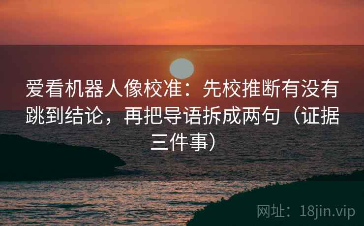 爱看机器人像校准：先校推断有没有跳到结论，再把导语拆成两句（证据三件事）