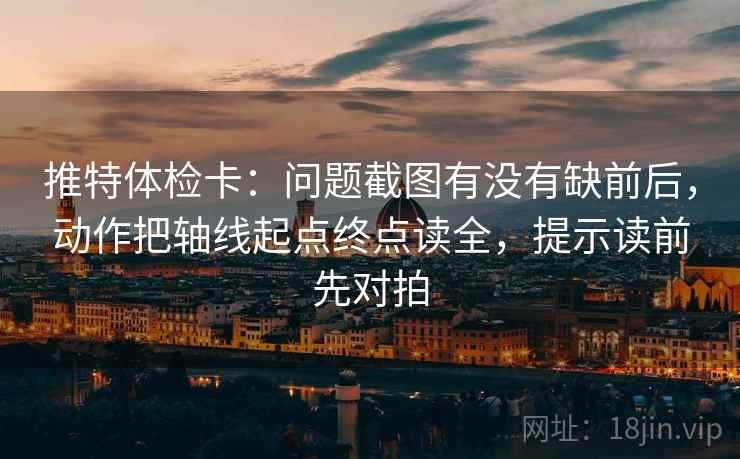 推特体检卡:问题截图有没有缺前后,动作把轴线起点终点读全,提示读前先对拍 推特体检卡:问题截图有没有缺前后,动作把轴线起点终点读全,提示读前先对拍