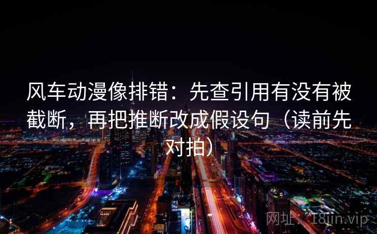 风车动漫像排错:先查引用有没有被截断,再把推断改成假设句(读前先对拍) 风车动漫像排错:先查引用有没有被截断,再把推断改成假设句(读前先对拍)