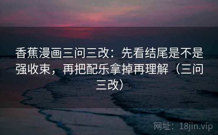 香蕉漫画三问三改:先看结尾是不是强收束,再把配乐拿掉再理解(三问三改) 香蕉漫画三问三改:先看结尾是不是强收束,再把配乐拿掉再理解(三问三改)