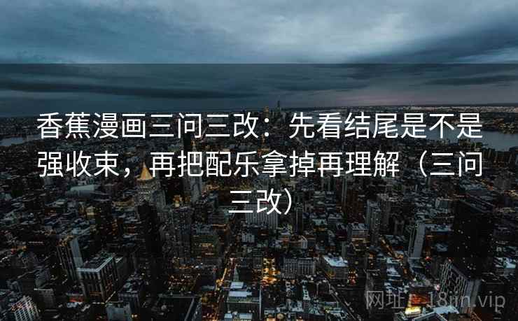 香蕉漫画三问三改:先看结尾是不是强收束,再把配乐拿掉再理解(三问三改) 香蕉漫画三问三改:先看结尾是不是强收束,再把配乐拿掉再理解(三问三改)