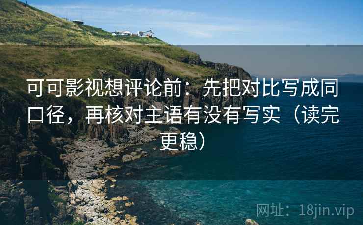 可可影视想评论前:先把对比写成同口径,再核对主语有没有写实(读完更稳) 可可影视想评论前:先把对比写成同口径,再核对主语有没有写实(读完更稳)