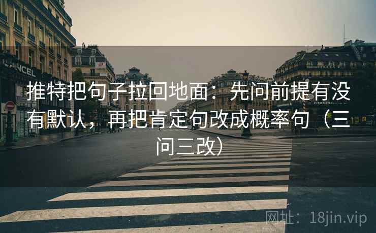 推特把句子拉回地面:先问前提有没有默认,再把肯定句改成概率句(三问三改) 推特把句子拉回地面:先问前提有没有默认,再把肯定句改成概率句(三问三改)