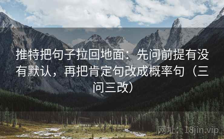 推特把句子拉回地面:先问前提有没有默认,再把肯定句改成概率句(三问三改) 推特把句子拉回地面:先问前提有没有默认,再把肯定句改成概率句(三问三改)