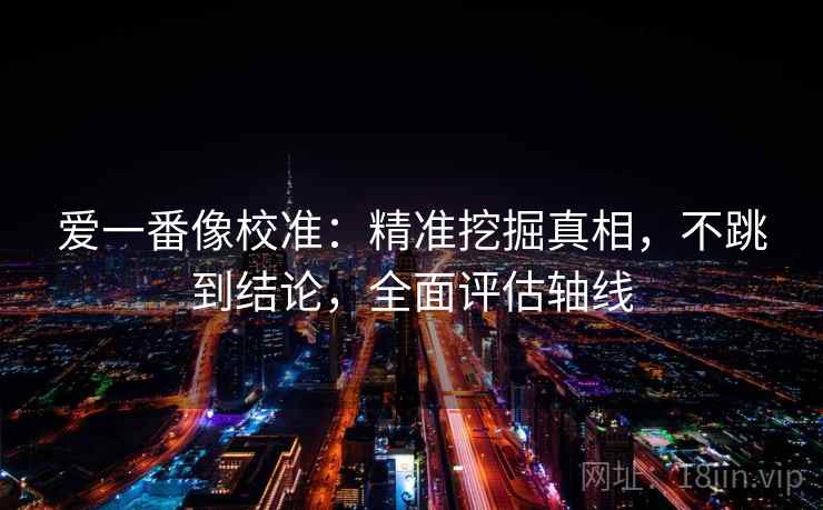 爱一番像校准:精准挖掘真相,不跳到结论,全面评估轴线 爱一番像校准:精准挖掘真相,不跳到结论,全面评估轴线