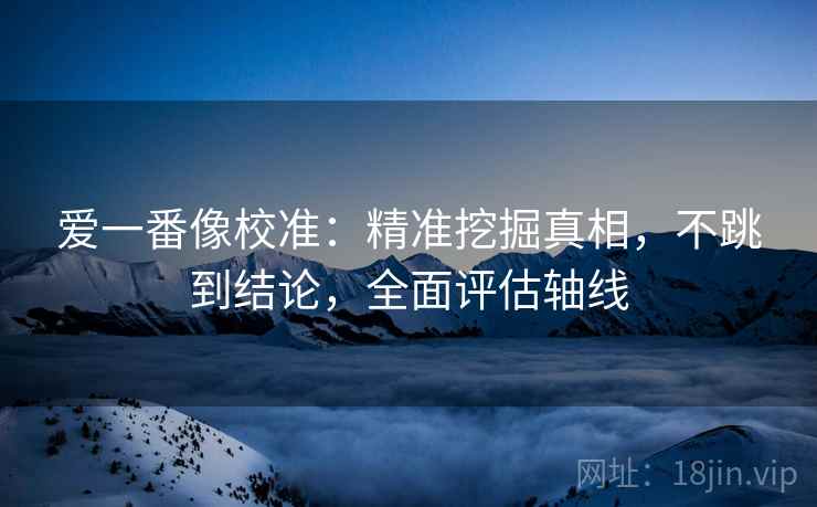 爱一番像校准:精准挖掘真相,不跳到结论,全面评估轴线 爱一番像校准:精准挖掘真相,不跳到结论,全面评估轴线