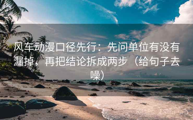 风车动漫口径先行:先问单位有没有漏掉,再把结论拆成两步(给句子去噪) 风车动漫口径先行:先问单位有没有漏掉,再把结论拆成两步(给句子去噪)