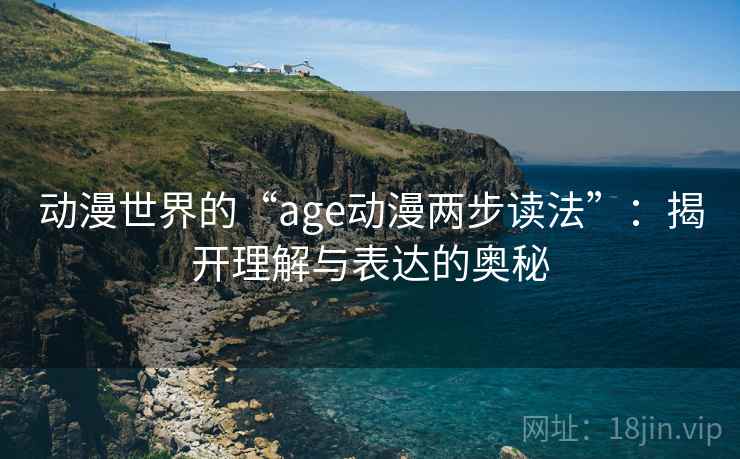动漫世界的“age动漫两步读法”:揭开理解与表达的奥秘 动漫世界的“age动漫两步读法”:揭开理解与表达的奥秘