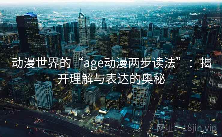 动漫世界的“age动漫两步读法”:揭开理解与表达的奥秘 动漫世界的“age动漫两步读法”:揭开理解与表达的奥秘