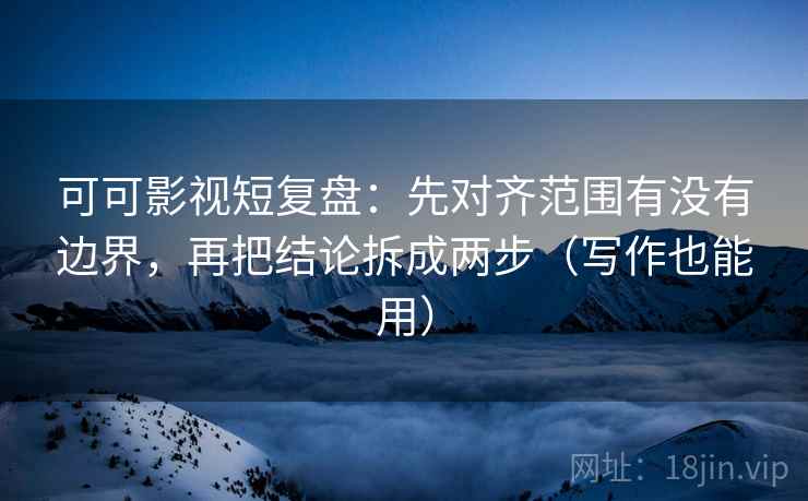 可可影视短复盘:先对齐范围有没有边界,再把结论拆成两步(写作也能用) 可可影视短复盘:先对齐范围有没有边界,再把结论拆成两步(写作也能用)