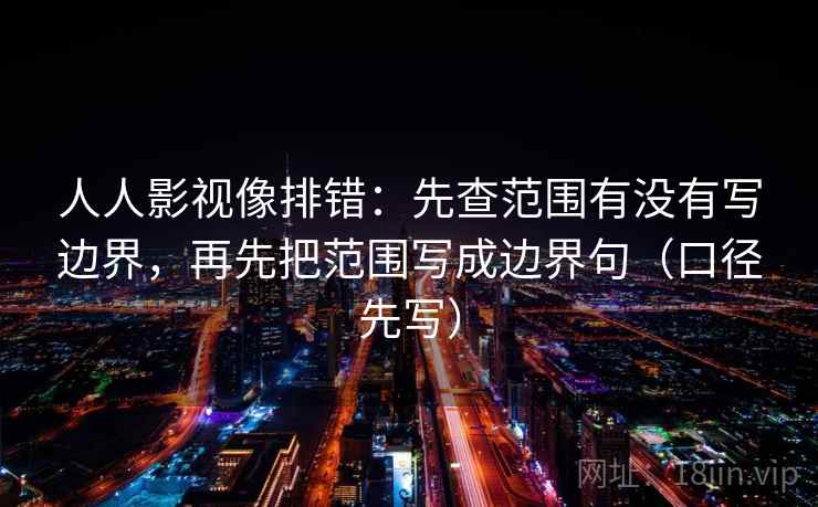 人人影视像排错：先查范围有没有写边界，再先把范围写成边界句（口径先写）